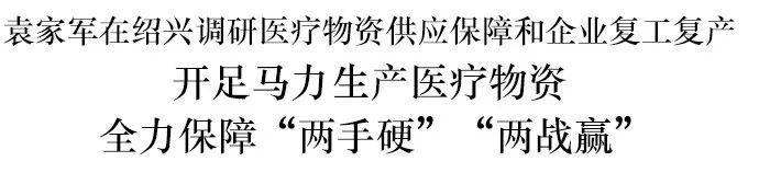 袁家军绍兴调研医疗物资供应保障强调：小口罩连着大民生