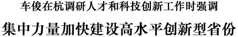 车俊在杭调研人才和科技创新工作：集中力量加快建设高水平创新型省份