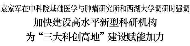 袁家军调研中科院医学所和西湖大学：为“三大科创高地”建设赋能加力