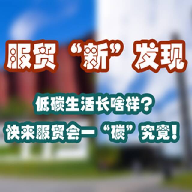 全球连线 服贸“新”发现：低碳生活长啥样？快来服贸会一“碳”究竟！