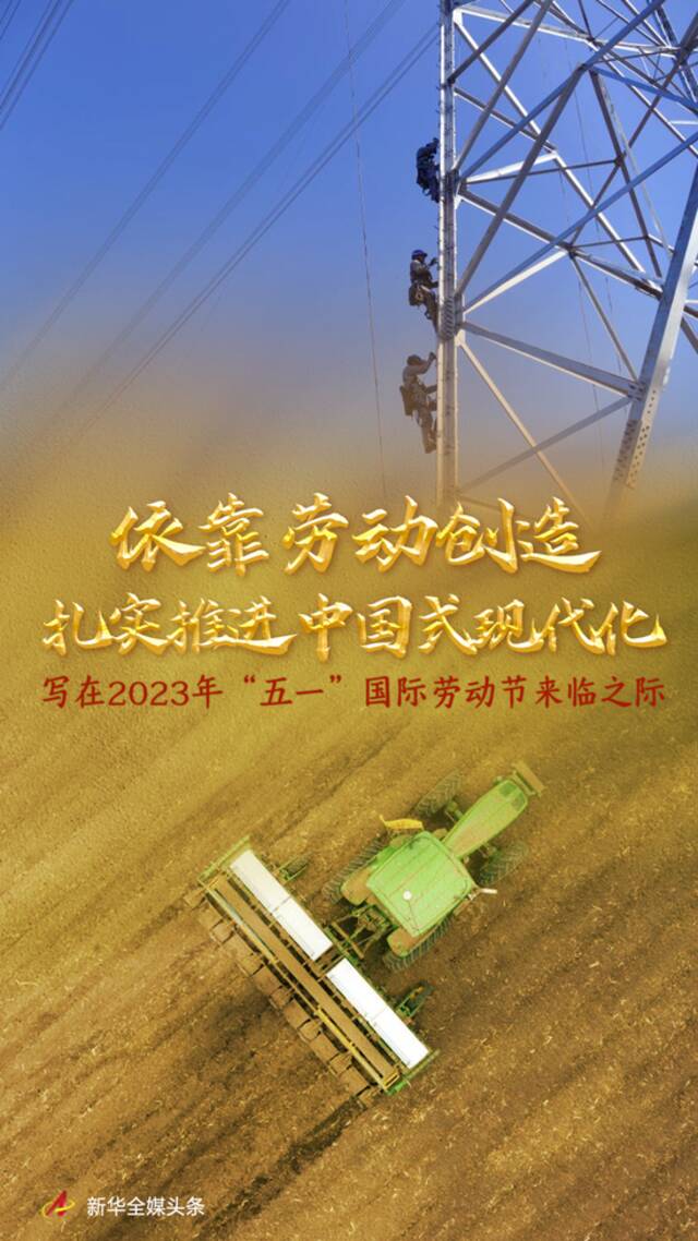 依靠劳动创造扎实推进中国式现代化——写在2023年“五一”国际劳动节来临之际